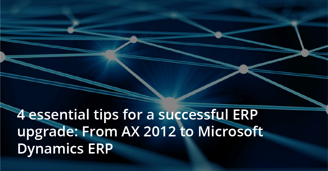 4 essential tips for a successful ERP upgrade: From AX 2012 to Microsoft Dynamics ERP