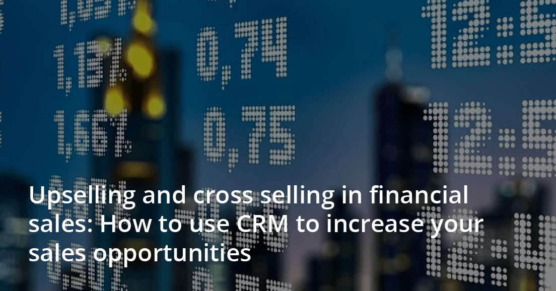 Upselling and cross selling in financial sales: How to use CRM to increase your sales opportunities